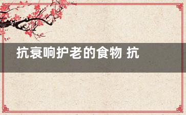 抗衰响护老的食物 抗衰老的食物有哪些